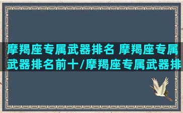 摩羯座专属武器排名 摩羯座专属武器排名前十/摩羯座专属武器排名 摩羯座专属武器排名前十-我的网站